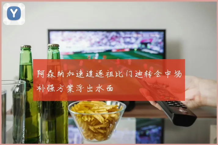 阿森纳加速追逐祖比门迪转会中场补强方案浮出水面
