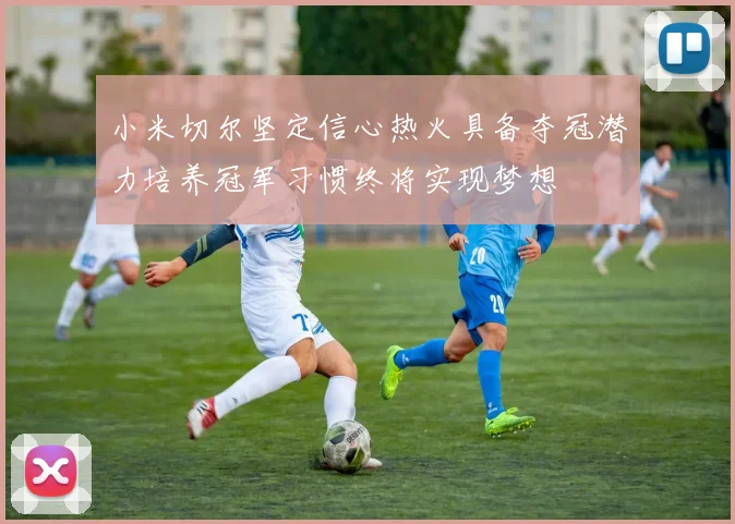 小米切尔坚定信心热火具备夺冠潜力培养冠军习惯终将实现梦想