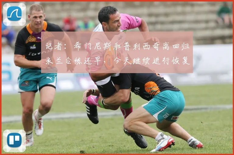 记者：希门尼斯和普利西奇离回归米兰合练还早，今天继续进行恢复