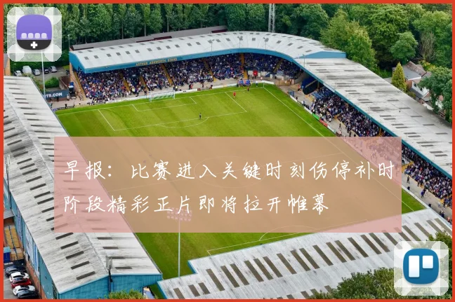 早报：比赛进入关键时刻伤停补时阶段精彩正片即将拉开帷幕