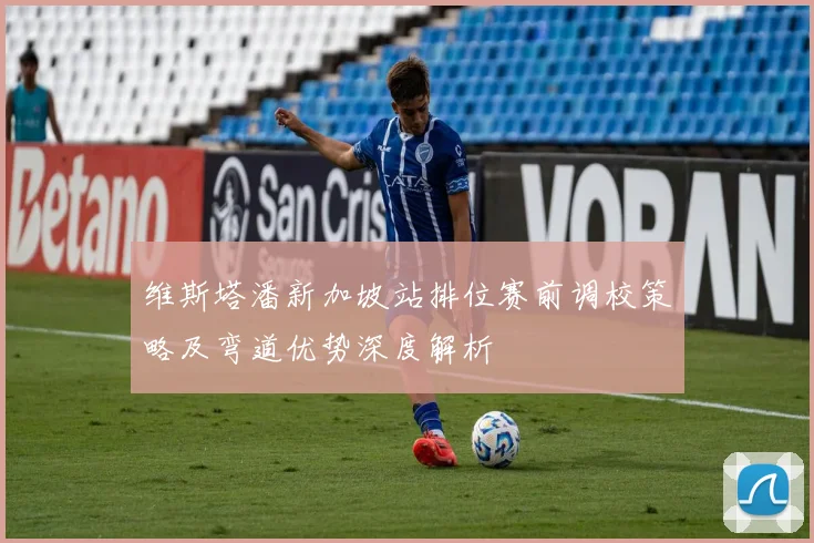 维斯塔潘新加坡站排位赛前调校策略及弯道优势深度解析