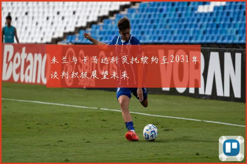米兰与卡马达科莫托续约至2031年谈判积极展望未来