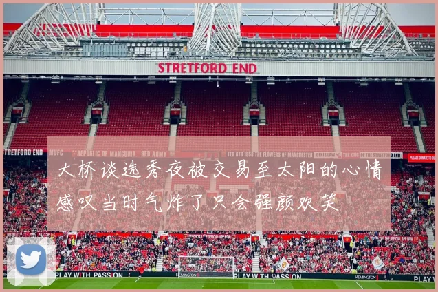 大桥谈选秀夜被交易至太阳的心情感叹当时气炸了只会强颜欢笑