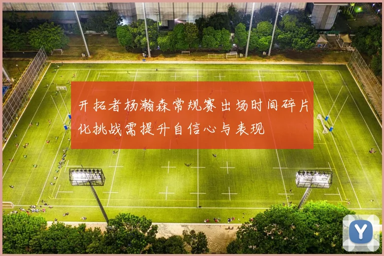 开拓者杨瀚森常规赛出场时间碎片化挑战需提升自信心与表现