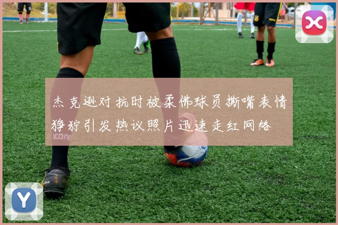 杰克逊对抗时被柔佛球员撕嘴表情狰狞引发热议照片迅速走红网络