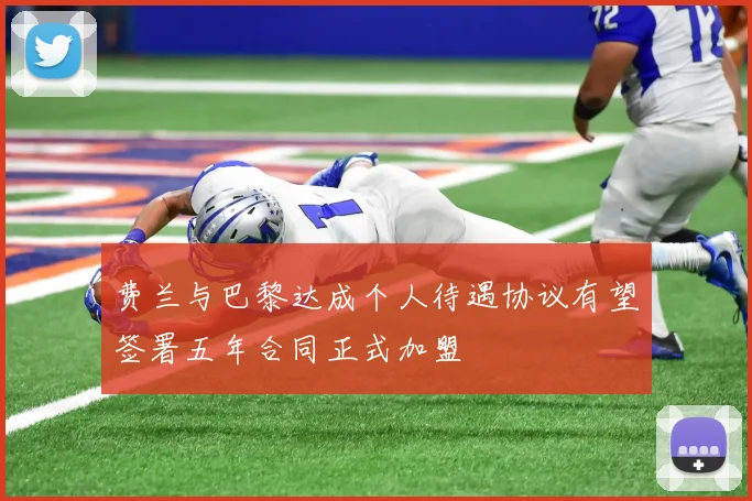 费兰与巴黎达成个人待遇协议有望签署五年合同正式加盟