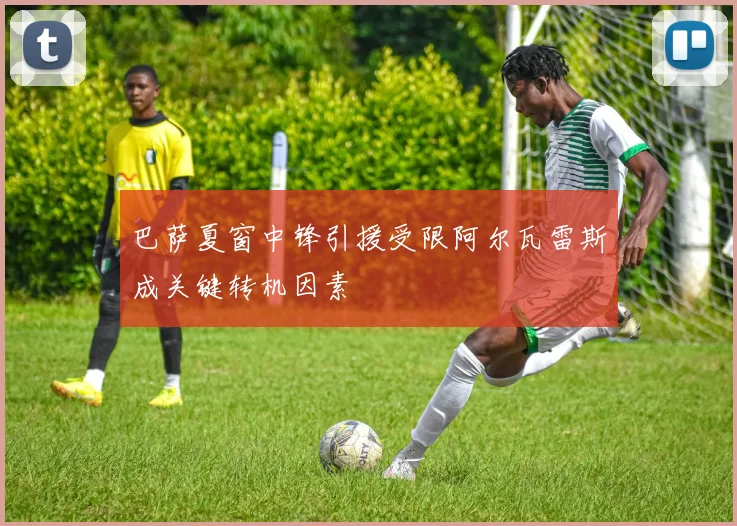巴萨夏窗中锋引援受限阿尔瓦雷斯成关键转机因素